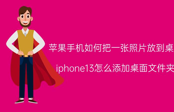 苹果手机如何把一张照片放到桌面 iphone13怎么添加桌面文件夹？